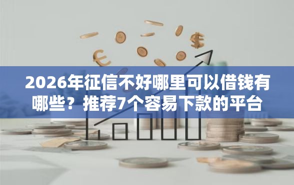 2026年征信不好哪里可以借钱有哪些？推荐7个容易下款的平台