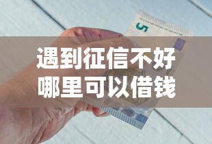 遇到征信不好哪里可以借钱怎么办？或可尝试这5个薪朋友一样的预支口子
