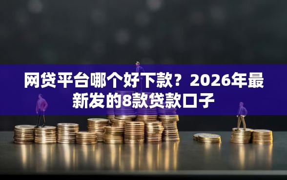 网贷平台哪个好下款？2026年最新发的8款贷款口子