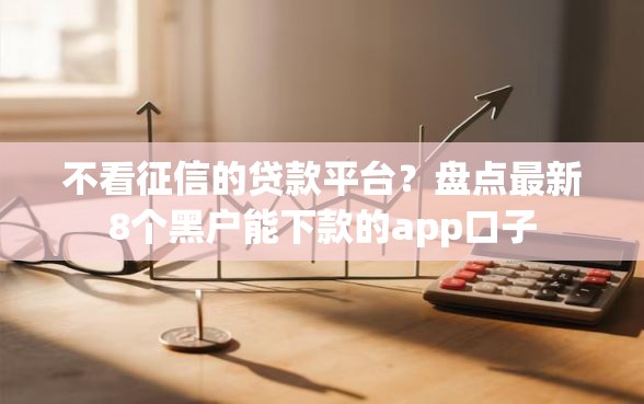 不看征信的贷款平台？盘点最新8个黑户能下款的app口子