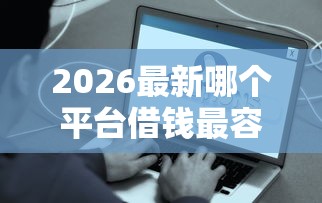 2026最新哪个平台借钱最容易通过，总结十个小贷平台好借款！