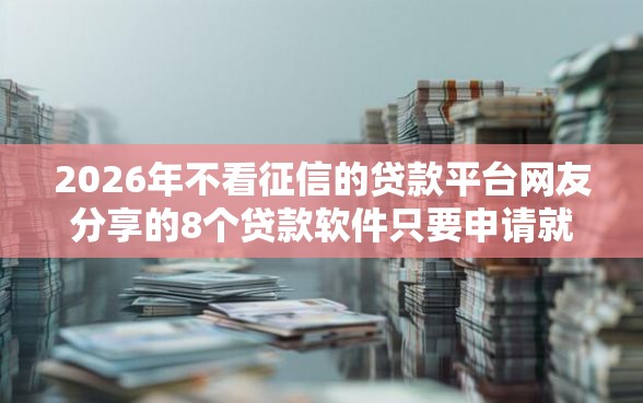 2026年不看征信的贷款平台网友分享的8个贷款软件只要申请就通过我觉得不错！