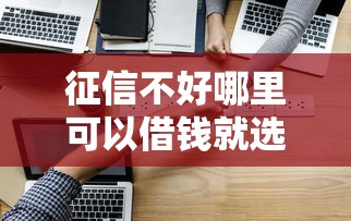 征信不好哪里可以借钱就选这6个3000元现在可以借钱的平台