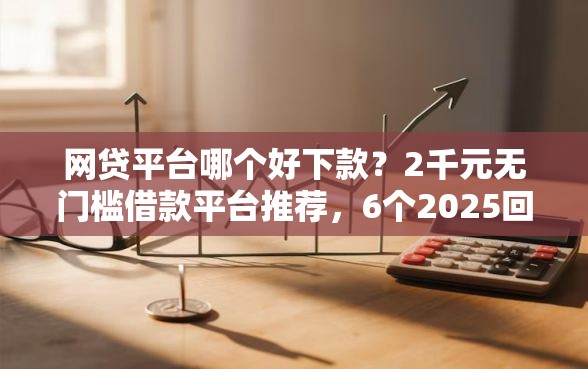网贷平台哪个好下款？2千元无门槛借款平台推荐，6个2025回收类秒下的口子盘点