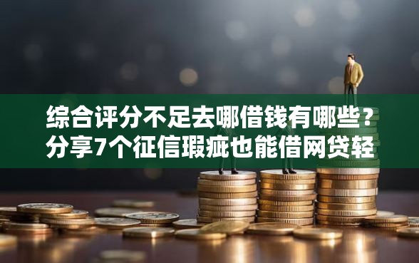 综合评分不足去哪借钱有哪些？分享7个征信瑕疵也能借网贷轻松下款的口子