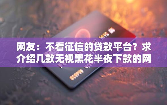 网友：不看征信的贷款平台？求介绍几款无视黑花半夜下款的网贷口子