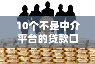 10个不是中介平台的贷款口子推荐，专为攻克不看征信的贷款平台难题