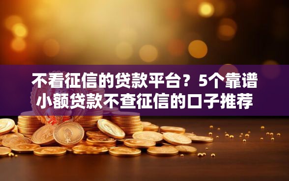 不看征信的贷款平台？5个靠谱小额贷款不查征信的口子推荐