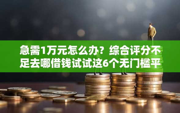急需1万元怎么办？综合评分不足去哪借钱试试这6个无门槛平台