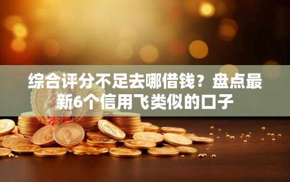 综合评分不足去哪借钱?盘点最新6个信用飞类似的口子 综合评分不足去哪借钱?盘点最新6个信用飞类似的口子