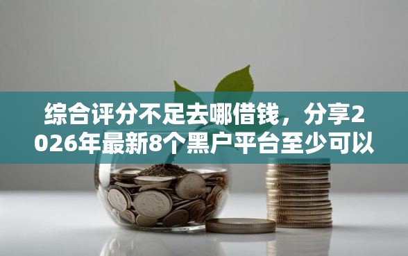 综合评分不足去哪借钱，分享2026年最新8个黑户平台至少可以借三万那种