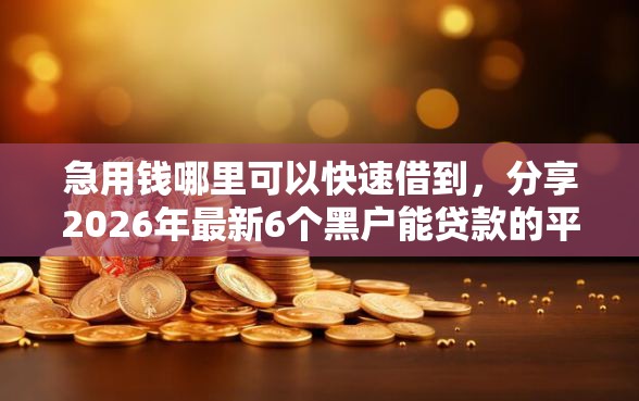 急用钱哪里可以快速借到，分享2026年最新6个黑户能贷款的平台有什么
