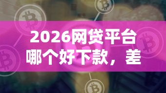 2026网贷平台哪个好下款，差4千元就选这8个平台