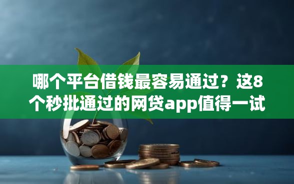 哪个平台借钱最容易通过？这8个秒批通过的网贷app值得一试