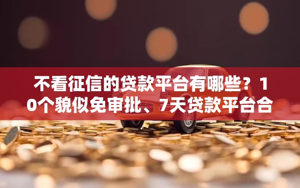 不看征信的贷款平台有哪些？10个貌似免审批、7天贷款平台合集