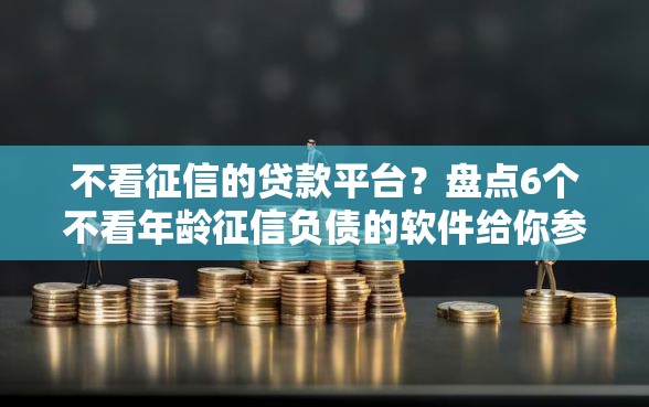 不看征信的贷款平台？盘点6个不看年龄征信负债的软件给你参考