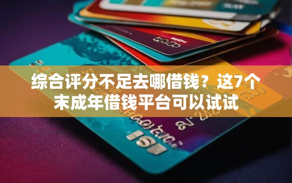 综合评分不足去哪借钱？这7个末成年借钱平台可以试试