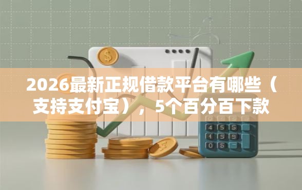 2026最新正规借款平台有哪些（支持支付宝），5个百分百下款口子无私分享