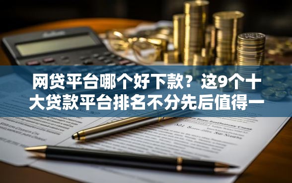 网贷平台哪个好下款？这9个十大贷款平台排名不分先后值得一试