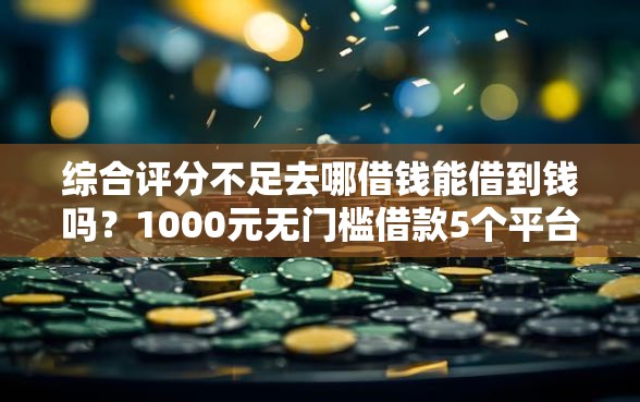 综合评分不足去哪借钱能借到钱吗?1000元无门槛借款5个平台推荐 综合评分不足去哪借钱能借到钱吗?1000元无门槛借款5个平台推荐