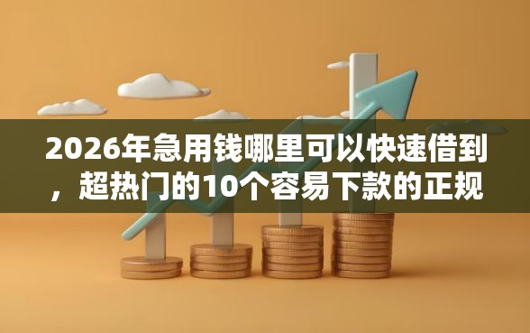 2026年急用钱哪里可以快速借到，超热门的10个容易下款的正规贷款平台推荐