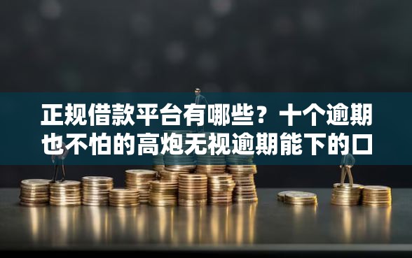 正规借款平台有哪些？十个逾期也不怕的高炮无视逾期能下的口子