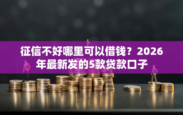 征信不好哪里可以借钱？2026年最新发的5款贷款口子