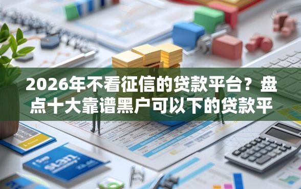 2026年不看征信的贷款平台？盘点十大靠谱黑户可以下的贷款平台