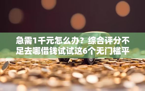 急需1千元怎么办？综合评分不足去哪借钱试试这6个无门槛平台