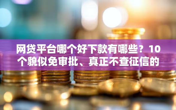 网贷平台哪个好下款有哪些?10个貌似免审批、真正不查征信的贷款平台合集 网贷平台哪个好下款有哪些?10个貌似免审批、真正不查征信的贷款平台合集