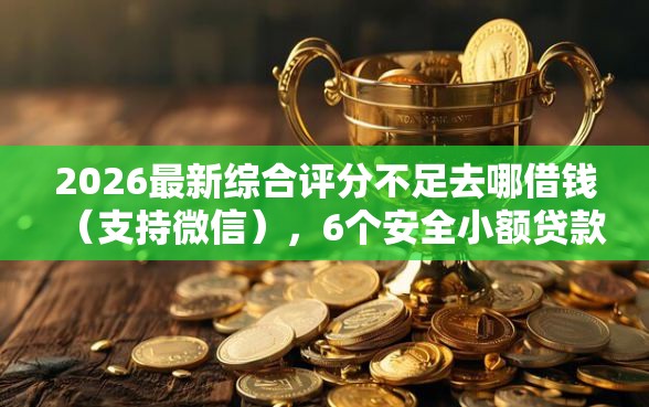 2026最新综合评分不足去哪借钱（支持微信），6个安全小额贷款平台无私分享