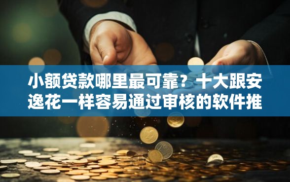 小额贷款哪里最可靠？十大跟安逸花一样容易通过审核的软件推荐