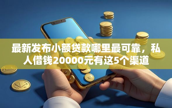最新发布小额贷款哪里最可靠，私人借钱20000元有这5个渠道