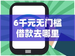 6千元无门槛借款去哪里？网贷平台哪个好下款看这7个平台