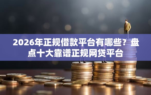 2026年正规借款平台有哪些？盘点十大靠谱正规网贷平台