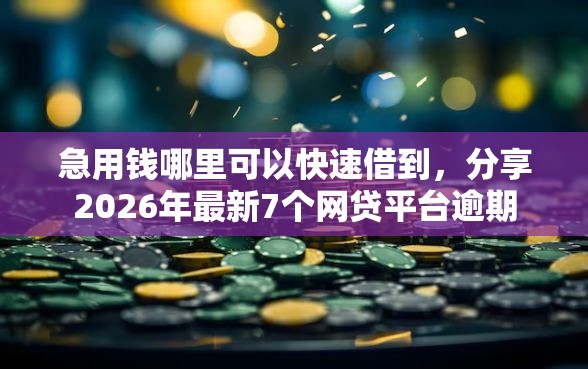 急用钱哪里可以快速借到，分享2026年最新7个网贷平台逾期