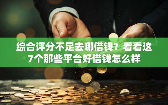 综合评分不足去哪借钱？看看这7个那些平台好借钱怎么样