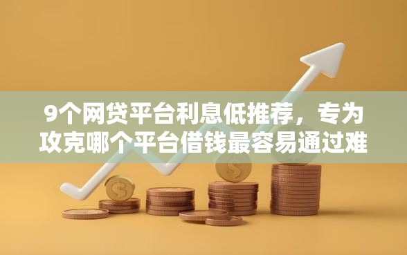9个网贷平台利息低推荐，专为攻克哪个平台借钱最容易通过难题