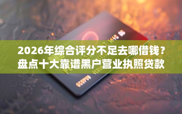 2026年综合评分不足去哪借钱？盘点十大靠谱黑户营业执照贷款app口子