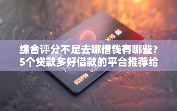综合评分不足去哪借钱有哪些？5个贷款多好借款的平台推荐给你