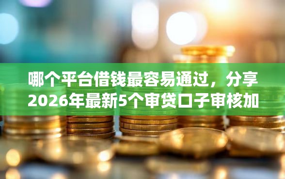 哪个平台借钱最容易通过，分享2026年最新5个审贷口子审核加快的app
