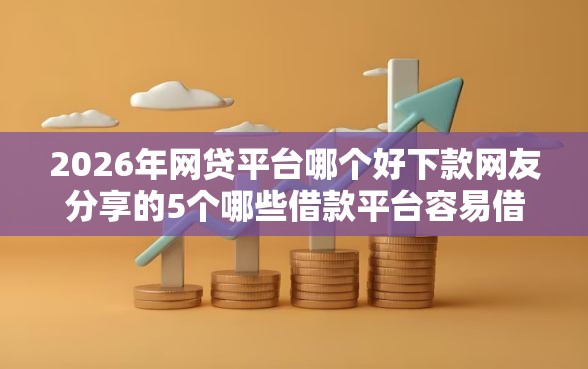 2026年网贷平台哪个好下款网友分享的5个哪些借款平台容易借到钱我觉得不错! 2026年网贷平台哪个好下款网友分享的5个哪些借款平台容易借到钱我觉得不错!