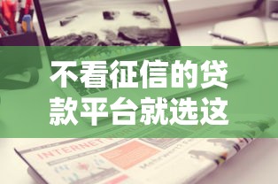 不看征信的贷款平台就选这6个7千元18岁可以借钱的平台 不看征信的贷款平台就选这6个7千元18岁可以借钱的平台