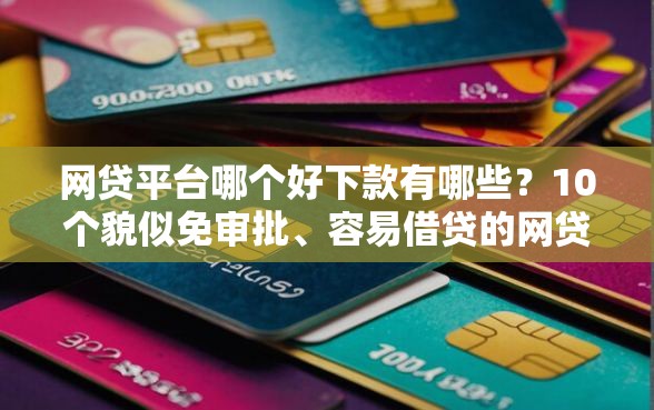 网贷平台哪个好下款有哪些?10个貌似免审批、容易借贷的网贷平台合集 网贷平台哪个好下款有哪些?10个貌似免审批、容易借贷的网贷平台合集