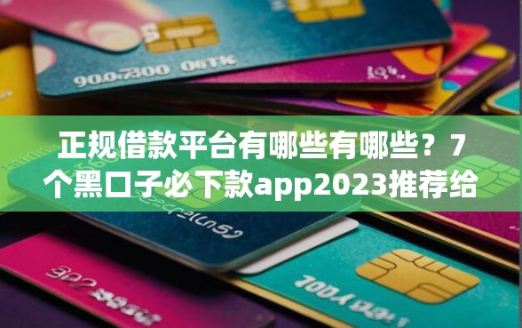 正规借款平台有哪些有哪些？7个黑口子必下款app2023推荐给你