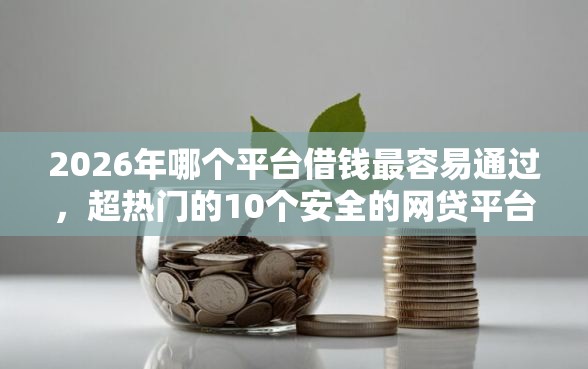 2026年哪个平台借钱最容易通过，超热门的10个安全的网贷平台推荐