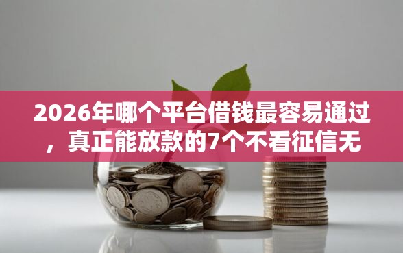 2026年哪个平台借钱最容易通过，真正能放款的7个不看征信无视黑白百分百下款软件推荐