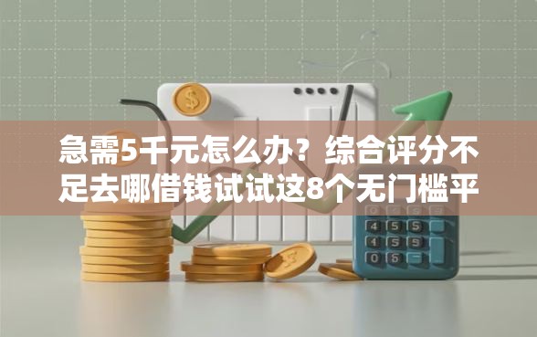 急需5千元怎么办？综合评分不足去哪借钱试试这8个无门槛平台