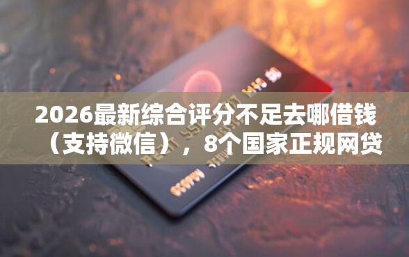 2026最新综合评分不足去哪借钱（支持微信），8个国家正规网贷平台无私分享