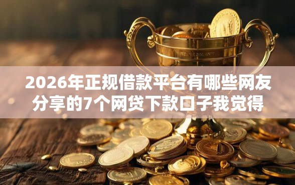 2026年正规借款平台有哪些网友分享的7个网贷下款口子我觉得不错！